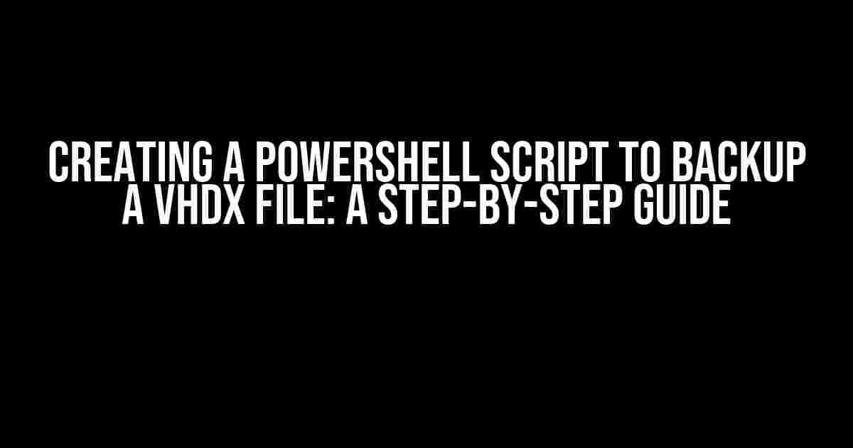 Creating a PowerShell Script to Backup a VHDX File: A Step-by-Step Guide