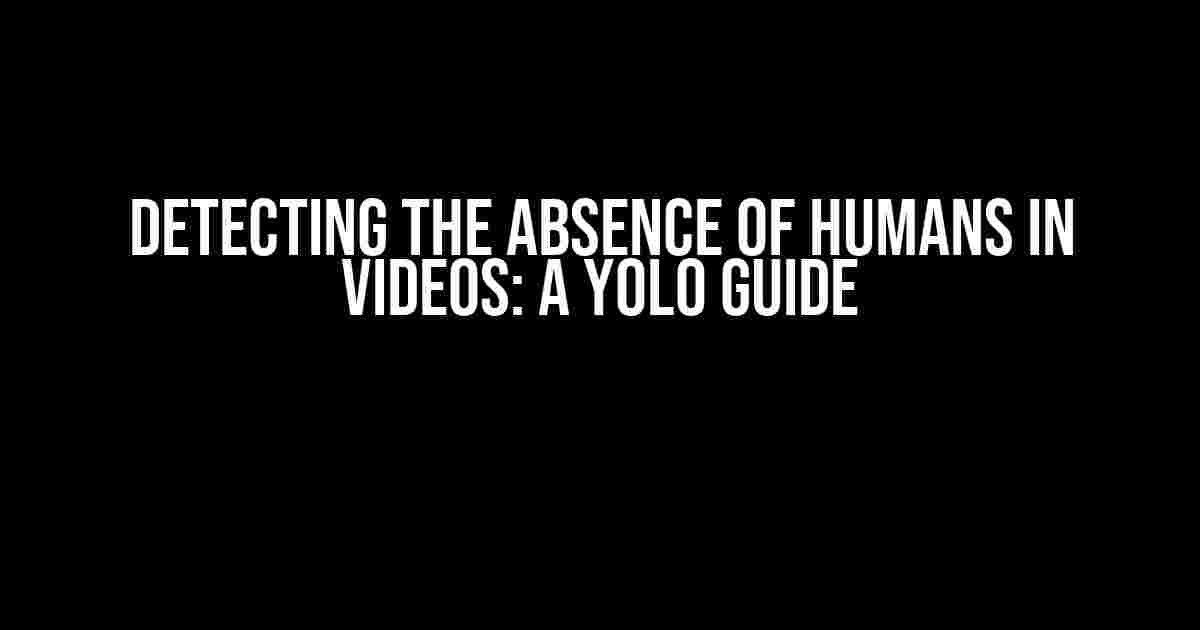 Detecting the Absence of Humans in Videos: A YOLO Guide