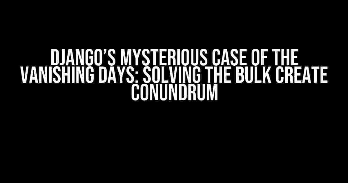 Django’s Mysterious Case of the Vanishing Days: Solving the Bulk Create Conundrum