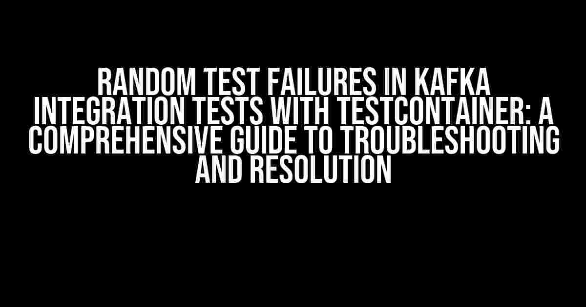 Random test failures in Kafka integration tests with TestContainer: A comprehensive guide to troubleshooting and resolution