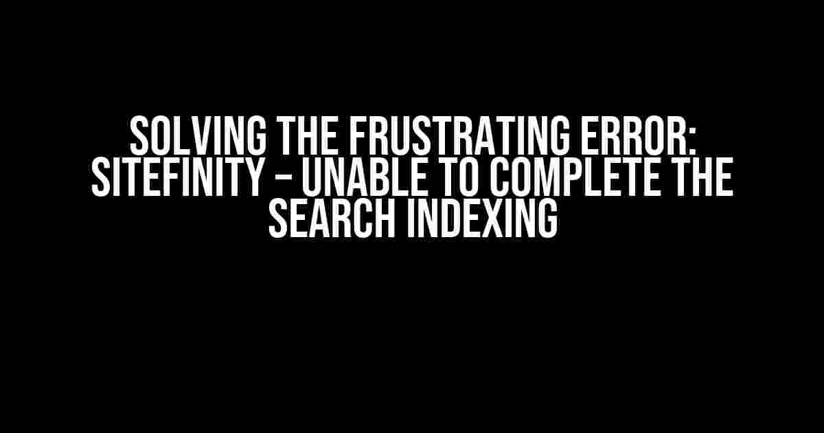 Solving the Frustrating Error: Sitefinity – Unable to Complete the Search Indexing