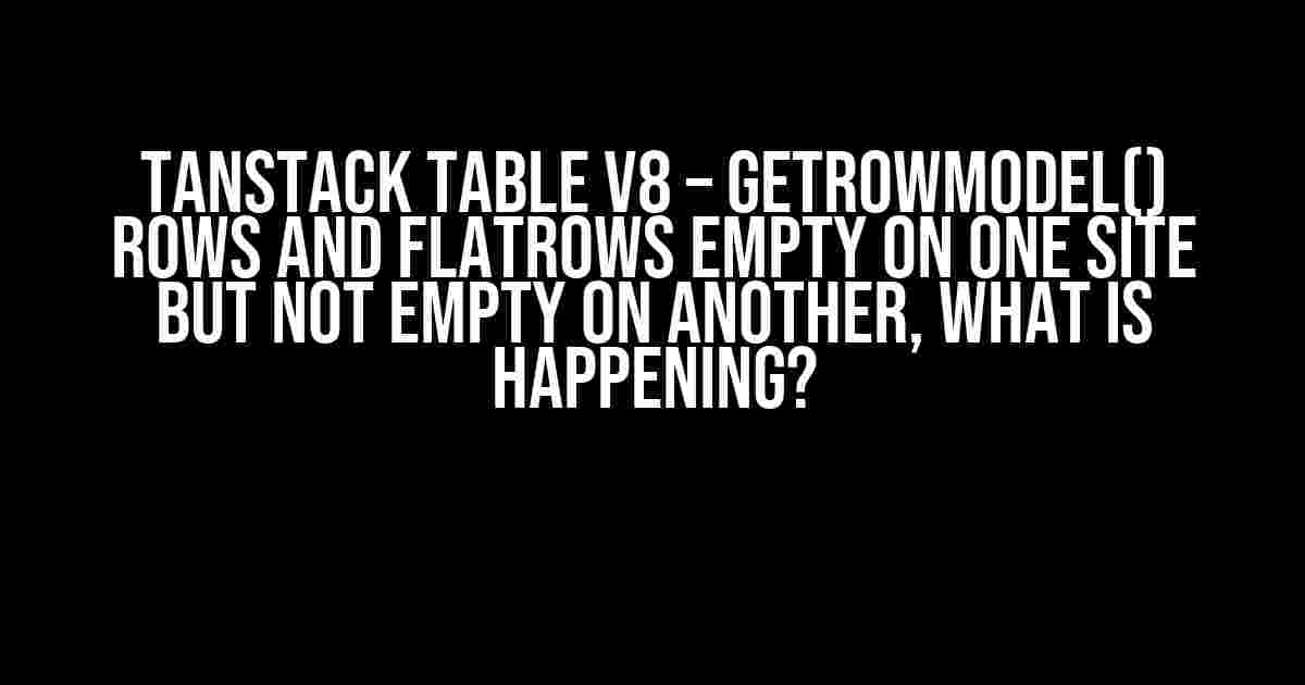 Tanstack Table V8 – getRowModel() rows and flatRows empty on one site but not empty on another, what is happening?