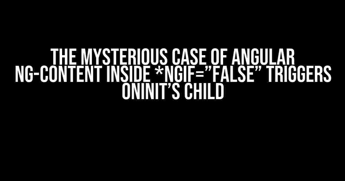 The Mysterious Case of Angular ng-content inside *ngIf=”false” Triggers OnInit’s Child