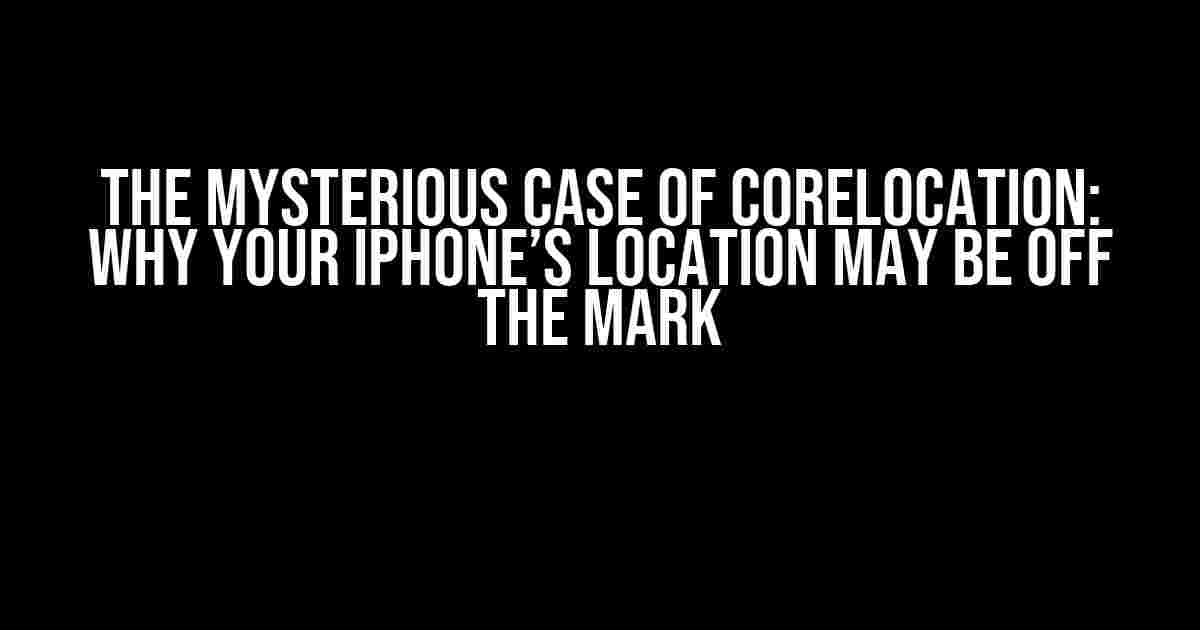 The Mysterious Case of CoreLocation: Why Your iPhone’s Location May be Off the Mark