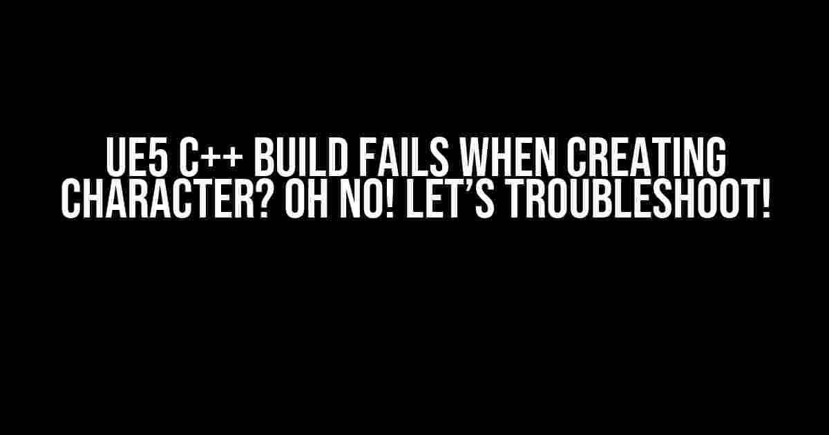 UE5 C++ Build Fails When Creating Character? Oh No! Let’s Troubleshoot!