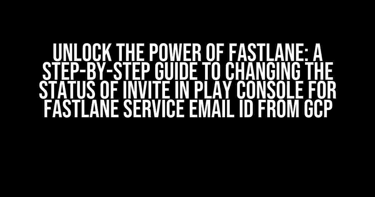 Unlock the Power of Fastlane: A Step-by-Step Guide to Changing the Status of Invite in Play Console for Fastlane Service Email ID from GCP